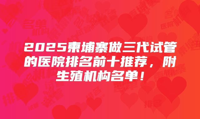 2025柬埔寨做三代试管的医院排名前十推荐，附生殖机构名单！