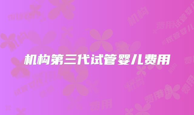 机构第三代试管婴儿费用