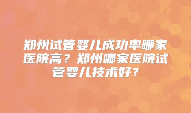 郑州试管婴儿成功率哪家医院高？郑州哪家医院试管婴儿技术好？