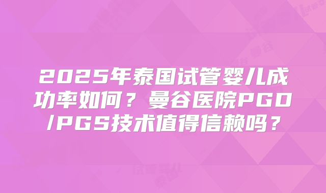 2025年泰国试管婴儿成功率如何？曼谷医院PGD/PGS技术值得信赖吗？