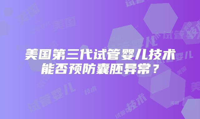 美国第三代试管婴儿技术能否预防囊胚异常？