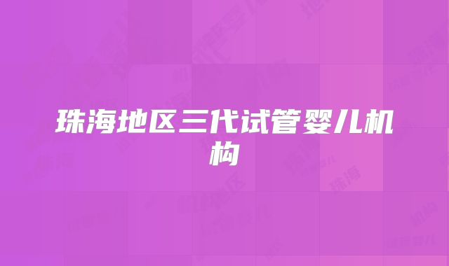 珠海地区三代试管婴儿机构