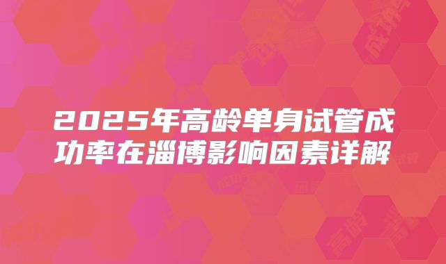 2025年高龄单身试管成功率在淄博影响因素详解