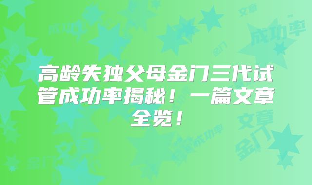 高龄失独父母金门三代试管成功率揭秘！一篇文章全览！