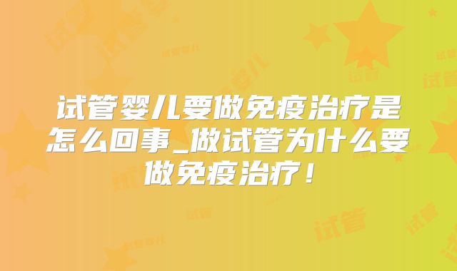 试管婴儿要做免疫治疗是怎么回事_做试管为什么要做免疫治疗！