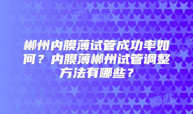 郴州内膜薄试管成功率如何？内膜薄郴州试管调整方法有哪些？