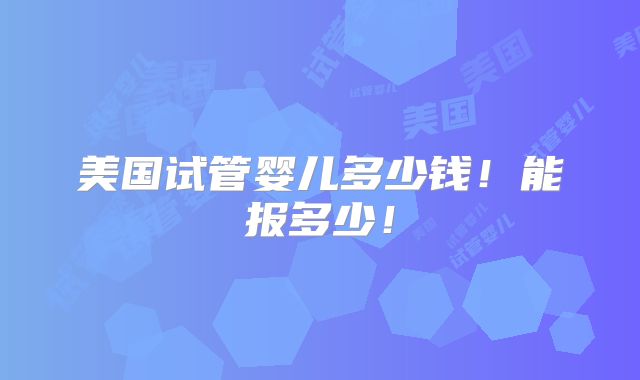 美国试管婴儿多少钱！能报多少！
