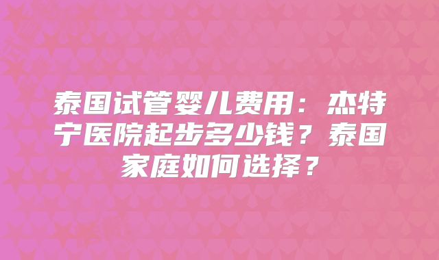 泰国试管婴儿费用：杰特宁医院起步多少钱？泰国家庭如何选择？
