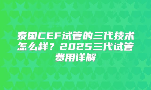 泰国CEF试管的三代技术怎么样？2025三代试管费用详解