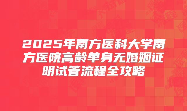 2025年南方医科大学南方医院高龄单身无婚姻证明试管流程全攻略
