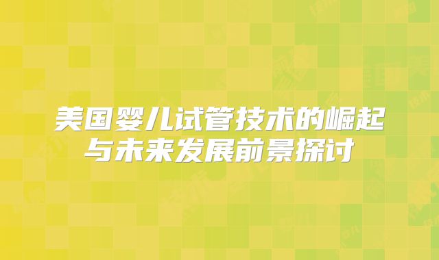 美国婴儿试管技术的崛起与未来发展前景探讨