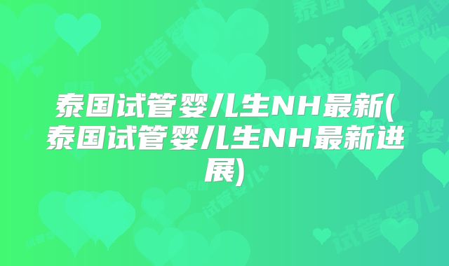 泰国试管婴儿生NH最新(泰国试管婴儿生NH最新进展)