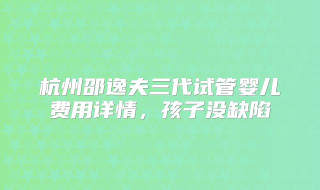 杭州邵逸夫三代试管婴儿费用详情，孩子没缺陷