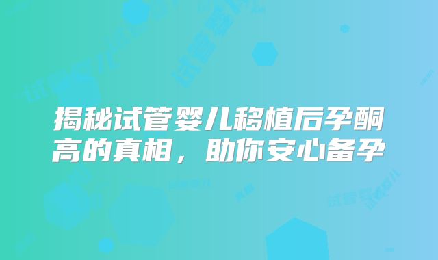 揭秘试管婴儿移植后孕酮高的真相，助你安心备孕