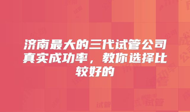 济南最大的三代试管公司真实成功率,教你选择比较好的