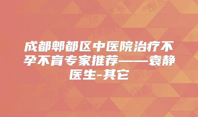 成都郫都区中医院治疗不孕不育专家推荐——袁静医生-其它