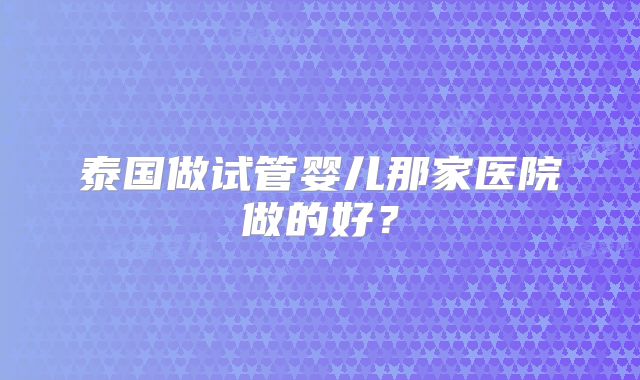 泰国做试管婴儿那家医院做的好？