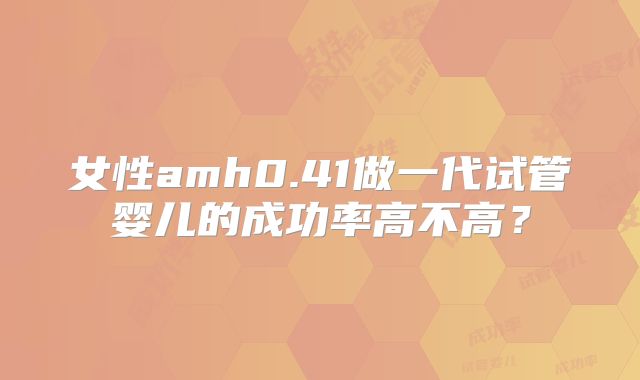 女性amh0.41做一代试管婴儿的成功率高不高？
