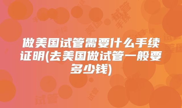 做美国试管需要什么手续证明(去美国做试管一般要多少钱)