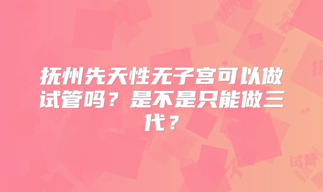 抚州先天性无子宫可以做试管吗？是不是只能做三代？