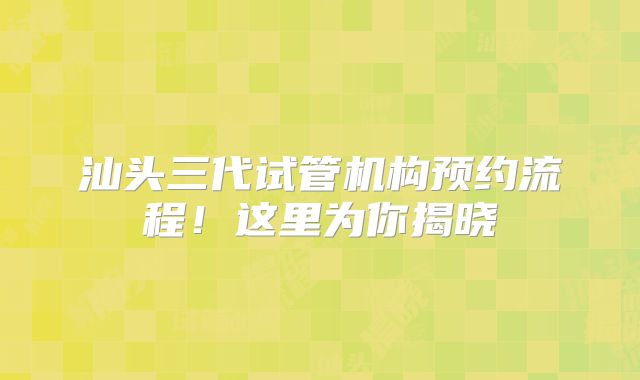 汕头三代试管机构预约流程！这里为你揭晓