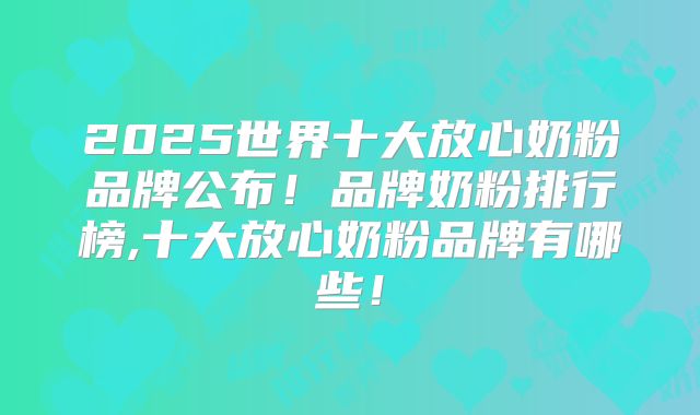 2025世界十大放心奶粉品牌公布！品牌奶粉排行榜,十大放心奶粉品牌有哪些！