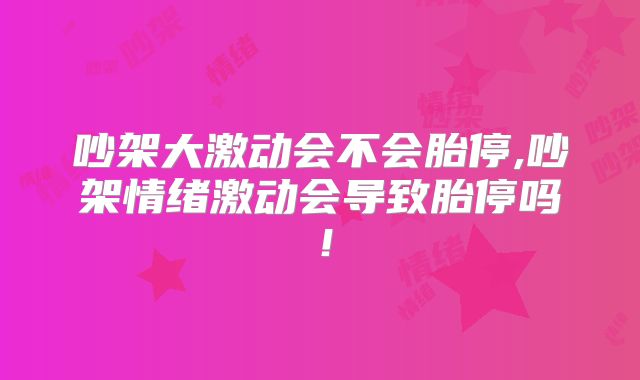 吵架大激动会不会胎停,吵架情绪激动会导致胎停吗！