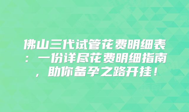 佛山三代试管花费明细表：一份详尽花费明细指南，助你备孕之路开挂！