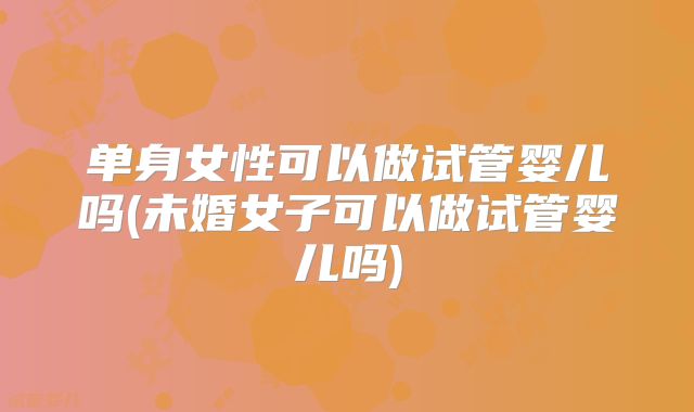 单身女性可以做试管婴儿吗(未婚女子可以做试管婴儿吗)