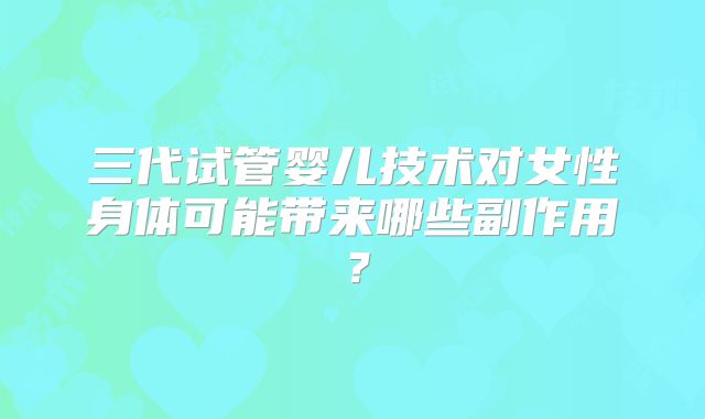 三代试管婴儿技术对女性身体可能带来哪些副作用？