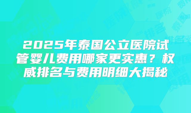 2025年泰国公立医院试管婴儿费用哪家更实惠？权威排名与费用明细大揭秘