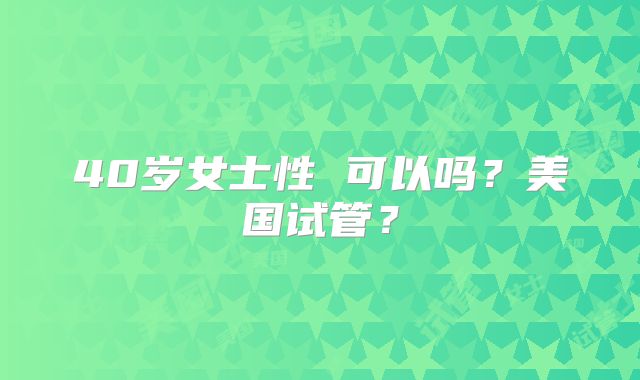 40岁女士性 可以吗？美国试管？
