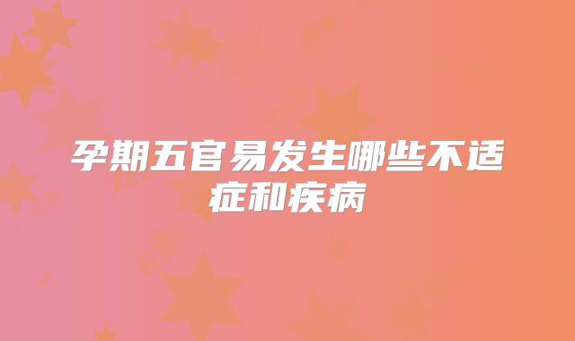 孕期五官易发生哪些不适症和疾病