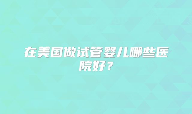在美国做试管婴儿哪些医院好？