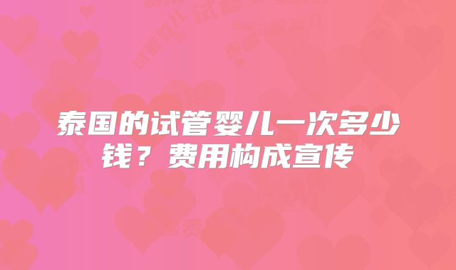 泰国的试管婴儿一次多少钱？费用构成宣传