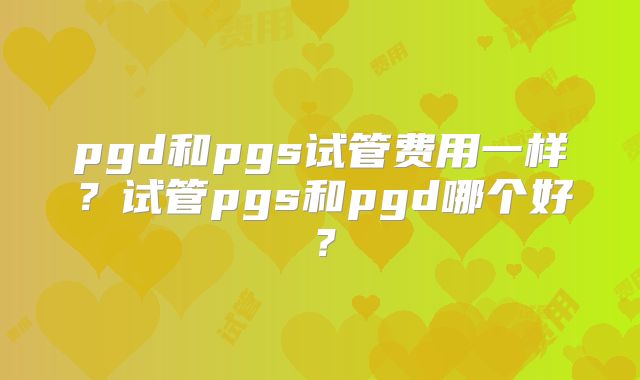 pgd和pgs试管费用一样？试管pgs和pgd哪个好？