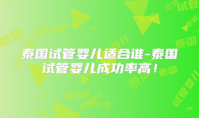 泰国试管婴儿适合谁-泰国试管婴儿成功率高！