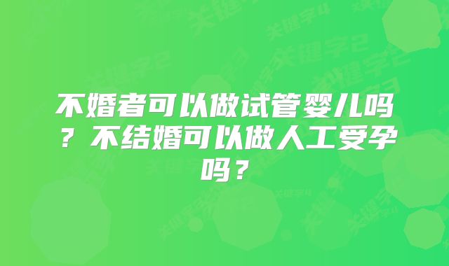 不婚者可以做试管婴儿吗？不结婚可以做人工受孕吗？