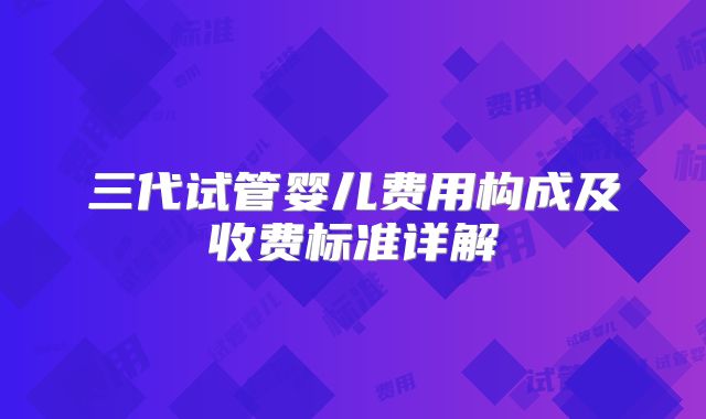 三代试管婴儿费用构成及收费标准详解