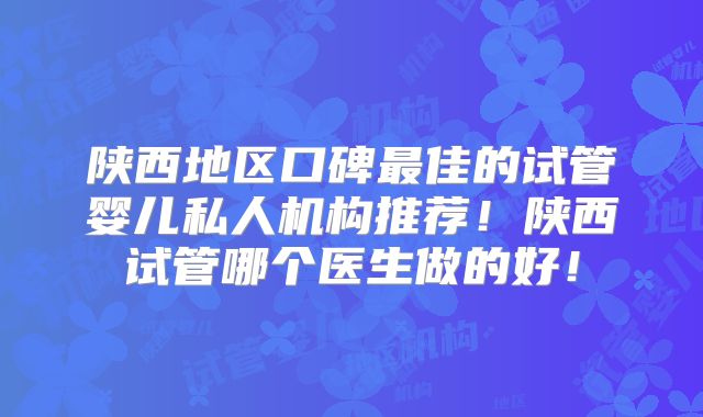 陕西地区口碑最佳的试管婴儿私人机构推荐!陕西试管哪个医生做的好!