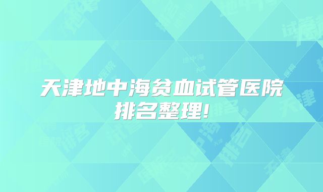 天津地中海贫血试管医院排名整理!