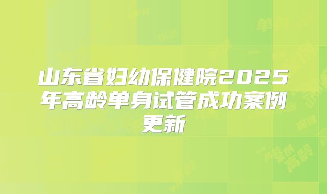 山东省妇幼保健院2025年高龄单身试管成功案例更新