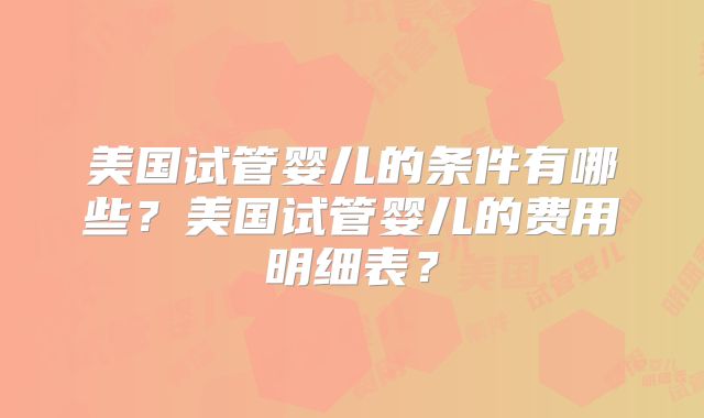 美国试管婴儿的条件有哪些？美国试管婴儿的费用明细表？