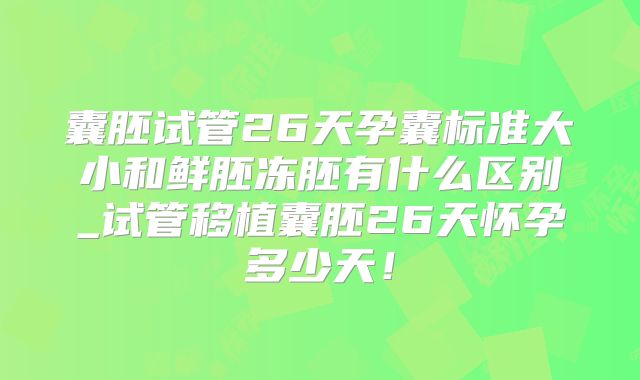 囊胚试管26天孕囊标准大小和鲜胚冻胚有什么区别_试管移植囊胚26天怀孕多少天!