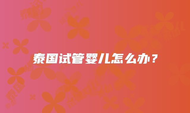 泰国试管婴儿怎么办？