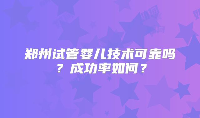郑州试管婴儿技术可靠吗？成功率如何？