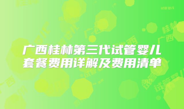 广西桂林第三代试管婴儿套餐费用详解及费用清单