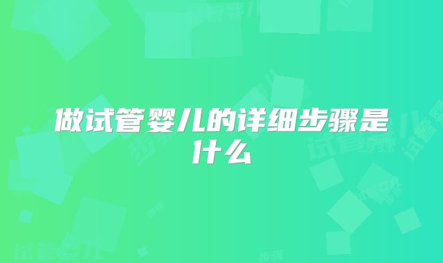 做试管婴儿的详细步骤是什么