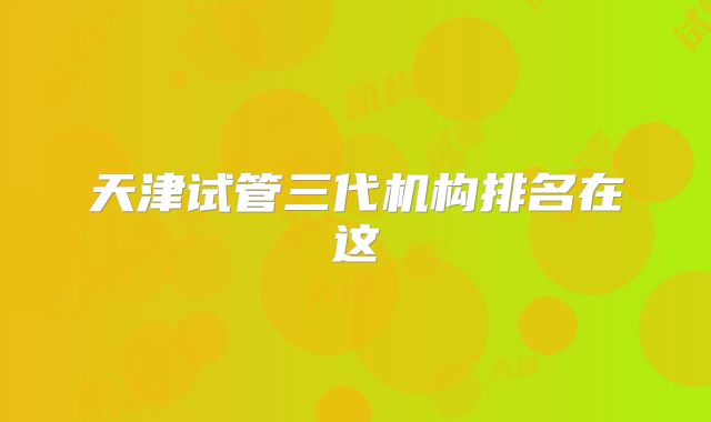 天津试管三代机构排名在这