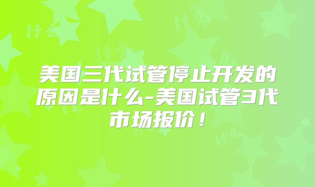 美国三代试管停止开发的原因是什么-美国试管3代市场报价!